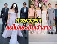 ชื่นชมนางเอกดัง เเต่งลุคสวยฉ่ำ เเต่ยังให้เกียรติเจ้าสาว