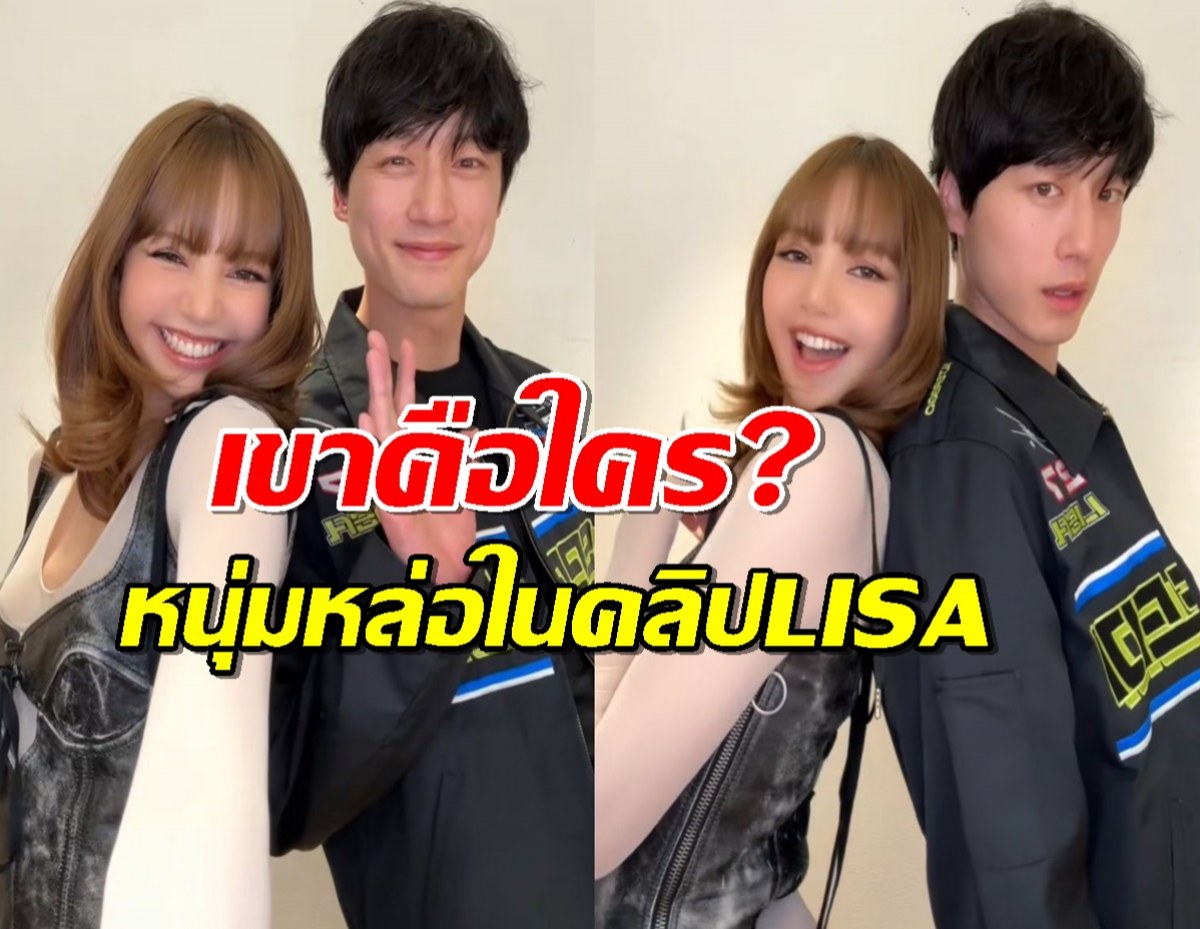 เปิดวาร์ป หนุ่มหล่อ โผล่ในคลิป LISA เขาคือใครกัน?